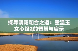 探寻阴阳和合之道：重温玉女心经2的智慧与启示