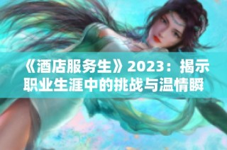 《酒店服务生》2023：揭示职业生涯中的挑战与温情瞬间