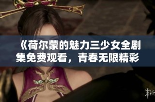 《荷尔蒙的魅力三少女全剧集免费观看，青春无限精彩》