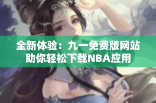 全新体验：九一免费版网站助你轻松下载NBA应用