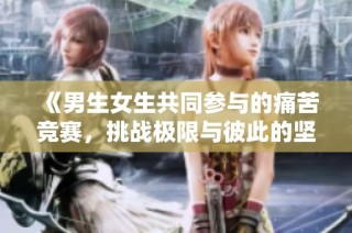 《男生女生共同参与的痛苦竞赛，挑战极限与彼此的坚持》