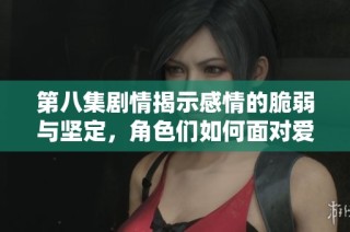 第八集剧情揭示感情的脆弱与坚定，角色们如何面对爱与痛的抉择