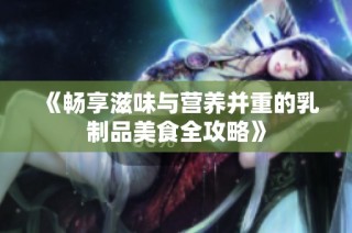 《畅享滋味与营养并重的乳制品美食全攻略》