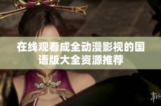在线观看成全动漫影视的国语版大全资源推荐