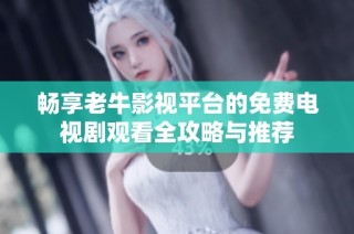 畅享老牛影视平台的免费电视剧观看全攻略与推荐