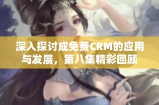 深入探讨成免费CRM的应用与发展，第八集精彩回顾