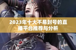 2023年十大不易封号的直播平台推荐与分析