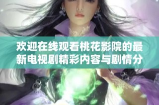 欢迎在线观看桃花影院的最新电视剧精彩内容与剧情分析！