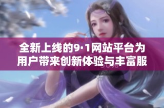 全新上线的9·1网站平台为用户带来创新体验与丰富服务