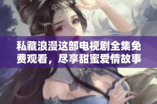 私藏浪漫这部电视剧全集免费观看，尽享甜蜜爱情故事与感人情节