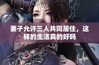 妻子允许三人共同居住，这样的生活真的好吗