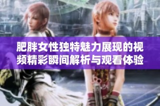 肥胖女性独特魅力展现的视频精彩瞬间解析与观看体验分享