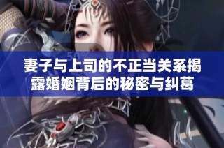 妻子与上司的不正当关系揭露婚姻背后的秘密与纠葛