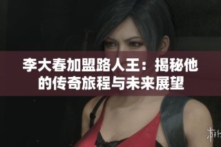 李大春加盟路人王：揭秘他的传奇旅程与未来展望
