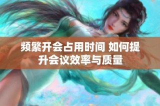 频繁开会占用时间 如何提升会议效率与质量