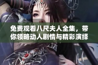 免费观看八尺夫人全集，带你领略动人剧情与精彩演绎