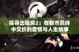 探寻出租房2：在都市羁绊中交织的爱情与人生故事