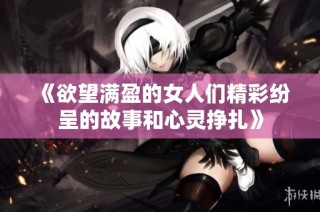 《欲望满盈的女人们精彩纷呈的故事和心灵挣扎》