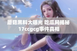 蘑菇黑料大曝光 吃瓜网揭秘17ccgcg事件真相