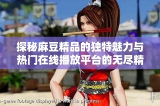探秘麻豆精品的独特魅力与热门在线播放平台的无尽精彩