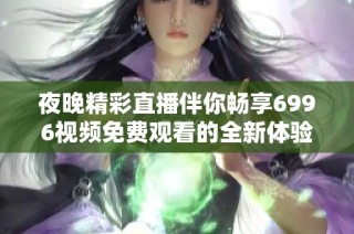 夜晚精彩直播伴你畅享6996视频免费观看的全新体验