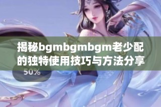 揭秘bgmbgmbgm老少配的独特使用技巧与方法分享