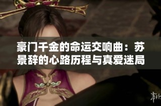 豪门千金的命运交响曲：苏景辞的心路历程与真爱迷局