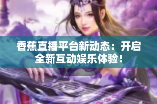 香蕉直播平台新动态：开启全新互动娱乐体验！