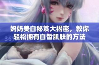 妈妈美白秘笈大揭密，教你轻松拥有白皙肌肤的方法