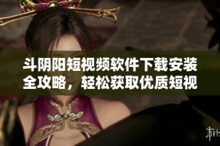 斗阴阳短视频软件下载安装全攻略，轻松获取优质短视频娱乐体验