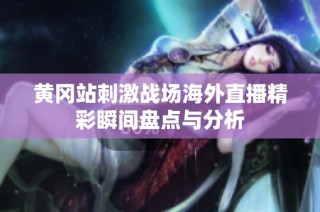 黄冈站刺激战场海外直播精彩瞬间盘点与分析