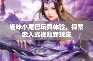 趣味小尾巴玩具体验，探索嵌入式视频新玩法