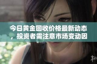 今日黄金回收价格最新动态，投资者需注意市场变动因素