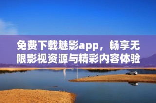 免费下载魅影app，畅享无限影视资源与精彩内容体验