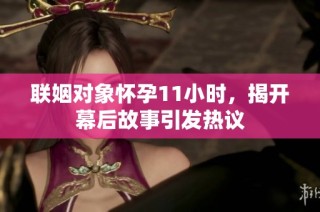 联姻对象怀孕11小时，揭开幕后故事引发热议