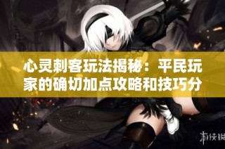心灵刺客玩法揭秘：平民玩家的确切加点攻略和技巧分析