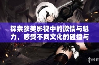 探索欧美影视中的激情与魅力，感受不同文化的碰撞与交融