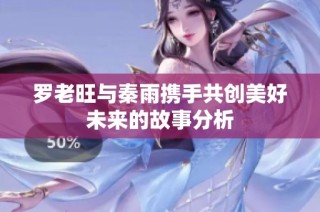 罗老旺与秦雨携手共创美好未来的故事分析