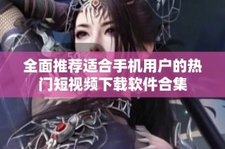 全面推荐适合手机用户的热门短视频下载软件合集