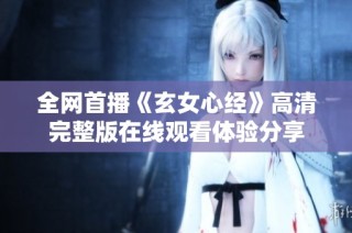 全网首播《玄女心经》高清完整版在线观看体验分享