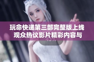 玩命快递第三部完整版上线 观众热议影片精彩内容与情节发展