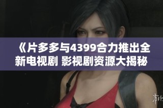 《片多多与4399合力推出全新电视剧 影视剧资源大揭秘》