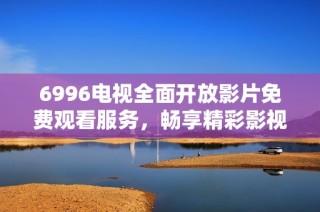 6996电视全面开放影片免费观看服务，畅享精彩影视内容！