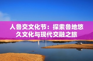 人鲁交文化节：探索鲁地悠久文化与现代交融之旅
