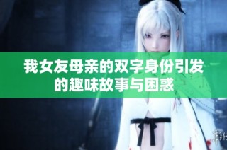 我女友母亲的双字身份引发的趣味故事与困惑