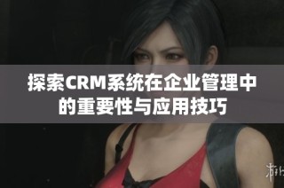 探索CRM系统在企业管理中的重要性与应用技巧