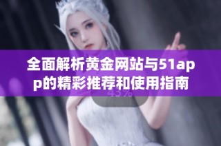 全面解析黄金网站与51app的精彩推荐和使用指南