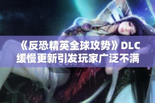 《反恐精英全球攻势》DLC缓慢更新引发玩家广泛不满与讨论