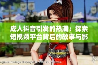成人抖音引发的热潮：探索短视频平台背后的故事与影响