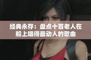 经典永存：盘点十首老人在船上唱得最动人的歌曲